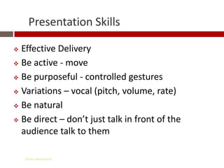 Presentation Skills

 Effective Delivery
 Be active - move

 Be purposeful - controlled gestures

 Variations – vocal (pitch, volume, rate)

 Be natural

 Be direct – don’t just talk in front of the
  audience talk to them

    Gihan aboueleish
 