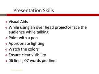 Presentation Skills
 Visual Aids
 While using an over head projector face the
  audience while talking
 Point with a pen

 Appropriate lighting

 Watch the colors

 Ensure clear visibility

 06 lines, 07 words per line


    Gihan aboueleish
 