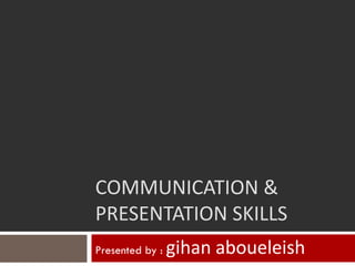 COMMUNICATION &
PRESENTATION SKILLS
Presented by :   gihan aboueleish
 