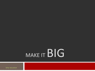 MAKE IT   BIG
Gihan aboueleish
 