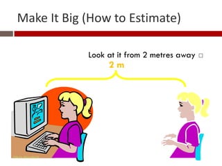 Make It Big (How to Estimate)

                   Look at it from 2 metres away   
                        2m




Gihan aboueleish
 