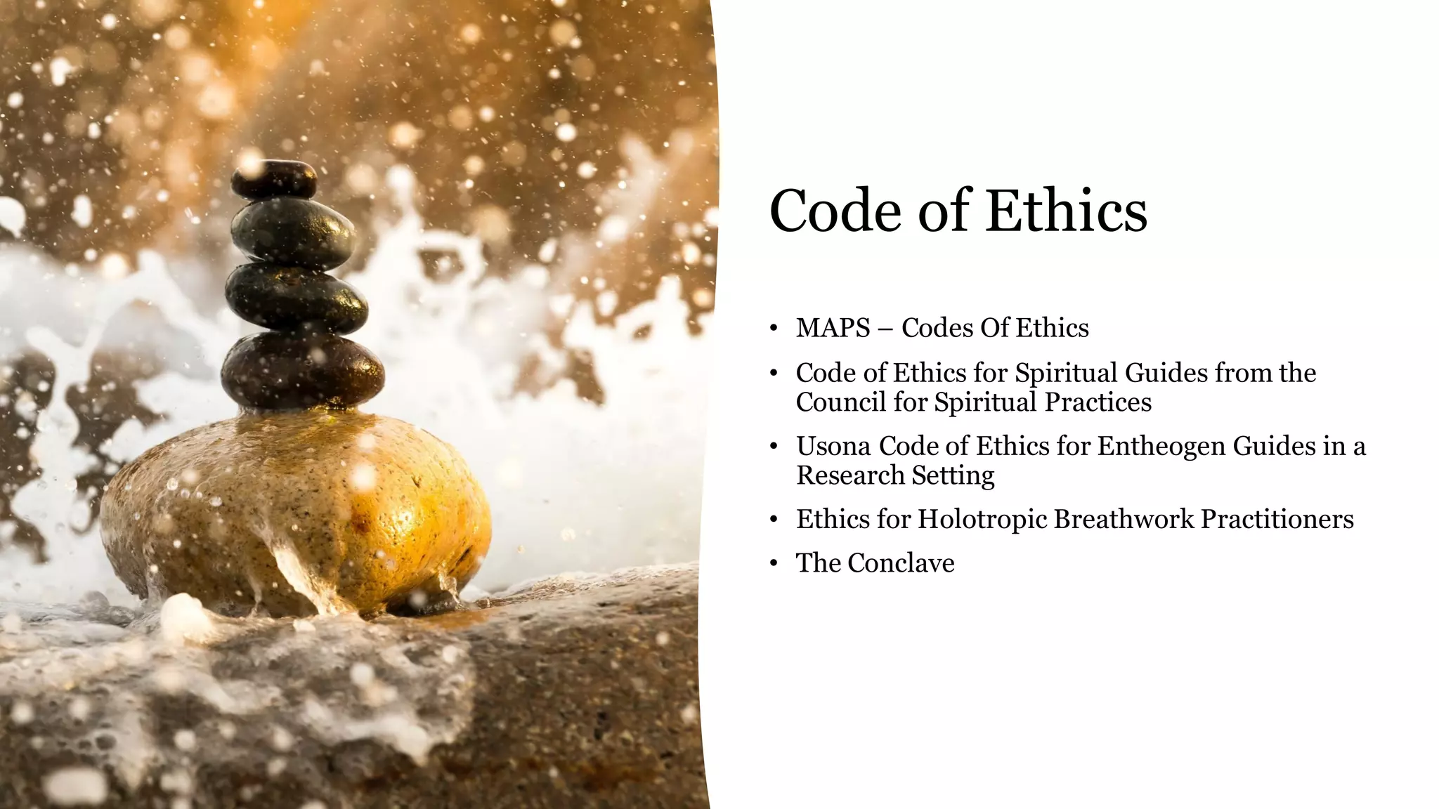 Code of Ethics
• MAPS – Codes Of Ethics
• Code of Ethics for Spiritual Guides from the
Council for Spiritual Practices
• Usona Code of Ethics for Entheogen Guides in a
Research Setting
• Ethics for Holotropic Breathwork Practitioners
• The Conclave
 