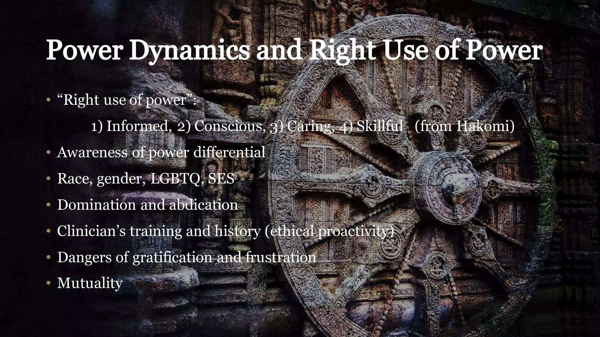 • “Right use of power”:
1) Informed, 2) Conscious, 3) Caring, 4) Skillful (from Hakomi)
• Awareness of power differential
• Race, gender, LGBTQ, SES
• Domination and abdication
• Clinician’s training and history (ethical proactivity)
• Dangers of gratification and frustration
• Mutuality
 