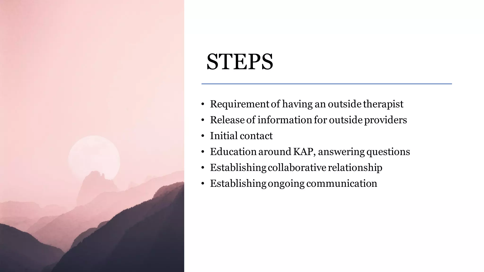 STEPS
• Requirementof having an outsidetherapist
• Releaseof informationfor outsideproviders
• Initial contact
• Educationaround KAP, answering questions
• Establishingcollaborativerelationship
• Establishingongoing communication
 