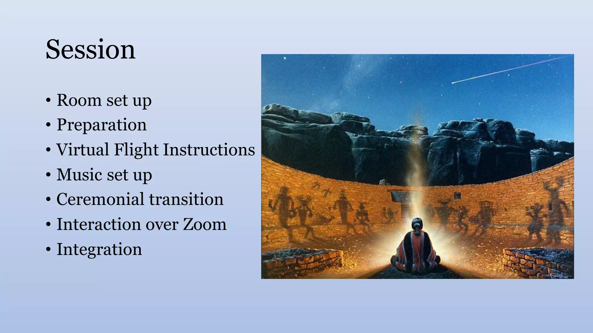 Session
• Room set up
• Preparation
• Virtual Flight Instructions
• Music set up
• Ceremonial transition
• Interaction over Zoom
• Integration
 