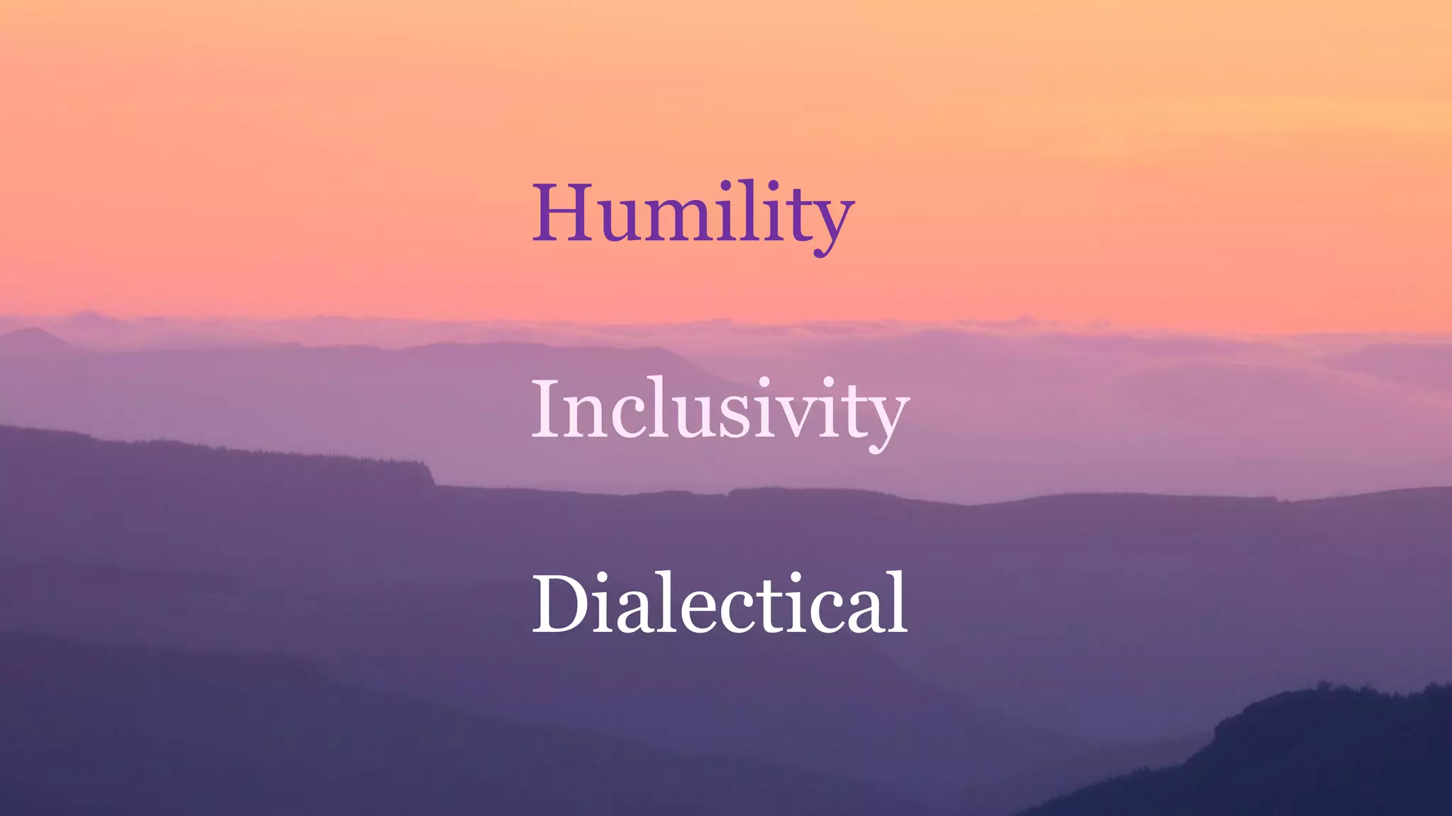 Humility
Inclusivity
Dialectical
 