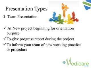 Presentation Types
1- Team Presentation
 At New project beginning for orientation
purpose
To give progress report during the project
To inform your team of new working practice
or procedure
 