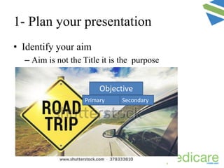1- Plan your presentation
• Identify your aim
– Aim is not the Title it is the purpose
Primary Secondary
Objective
 