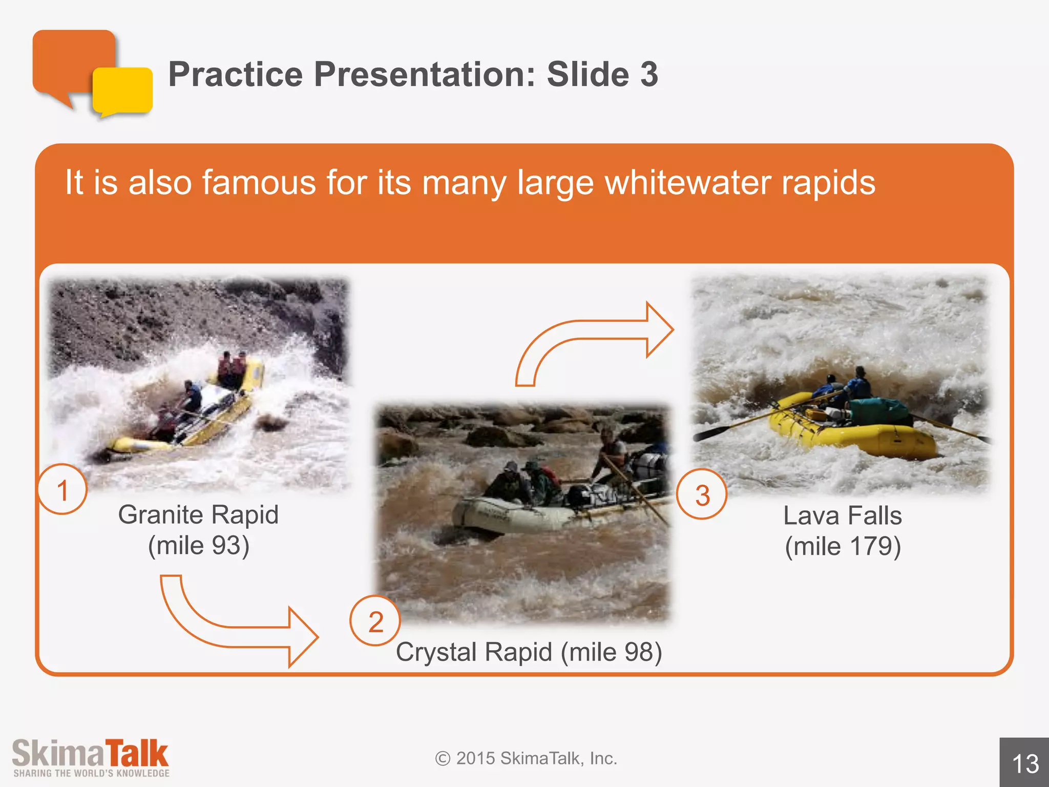 Sample	Presentation	Notes:	Slide	1
13
l The	Grand	Canyon	in	the	United	States	is	considered	one	of	the	world’s	great	
natural	wonders.
l Today	I	will	explain	to	you	why	it	is	so	famous!
TITLE	SLIDE
 