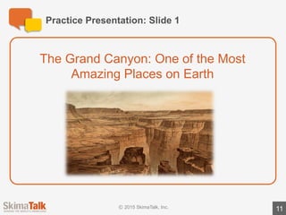 Practice	Presentation:	Slide	2
11
The	Grand	Canyon	is	most	famous	for	its	amazing	views	and	
beautiful	colors.
Amazing	Views Beautiful	Colors
 