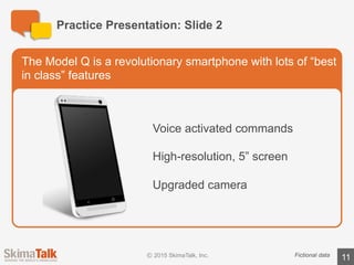 Practice	Presentation:	Slide	3
11
The	most	exciting	thing	about	the	Model	Q	is	the	value	for	the	
money
Fictional	data
$499 $299 only	$99
Model	Q
 