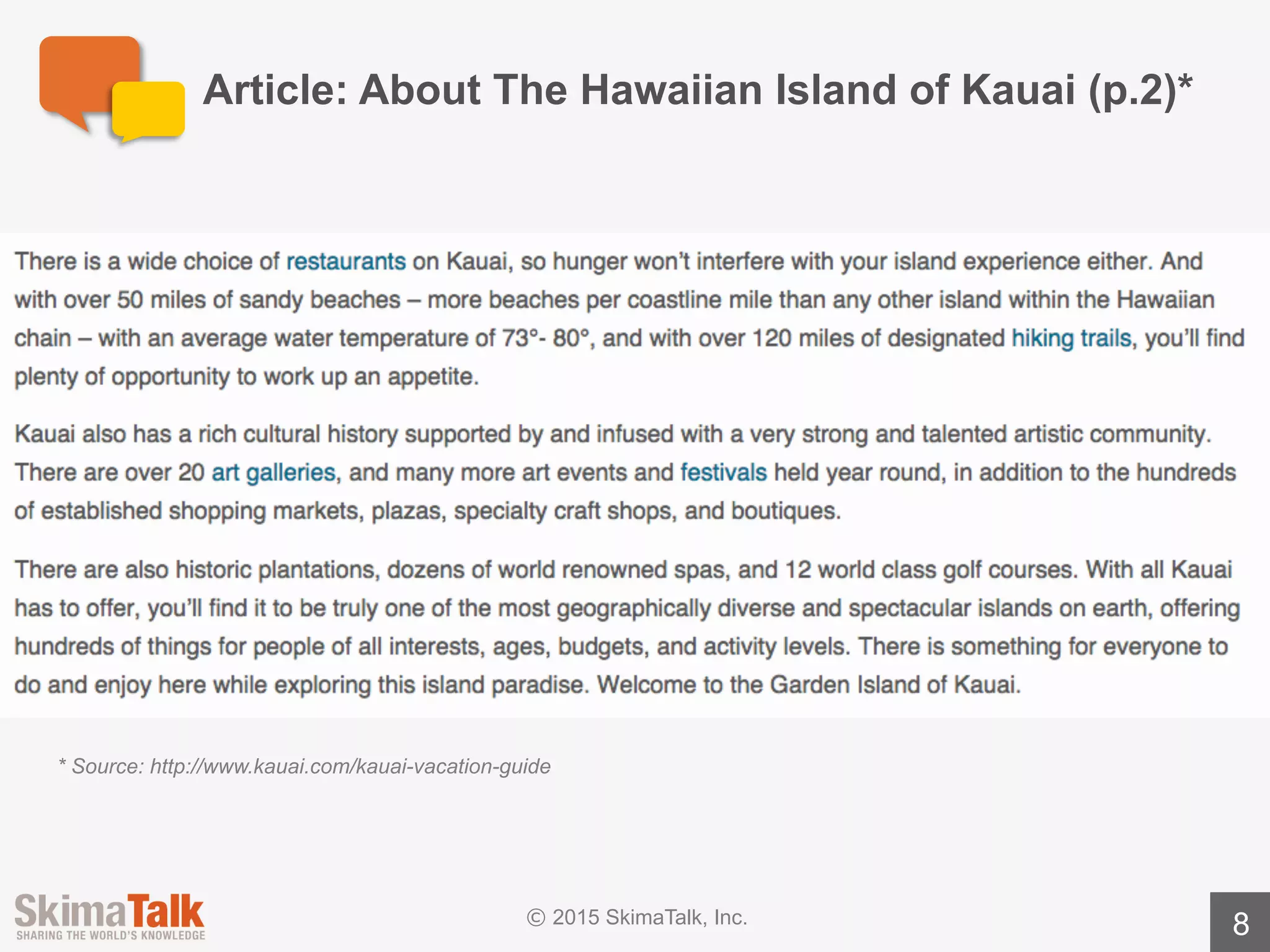 Presentation	Instructions
8
lPresentation	topic:	describe	the	Hawaiian	island	of	Kauai
lInstructions:build	a	2-slide	presentation	in	PowerPoint.	Your	
presentation	should	take	no	more	than	5	minutes	to	deliver.
Topic	/	Instructions
Audience	&	Goals
lAudience: your	family
lPresentation	goal:	convince	your	family	to	vacation	in	Kauai
lWhat	does	the	audience	care	about:	your	family	wants	a	vacation	spot	
with	nice	weather	and	lots	of	fun	activities.
 