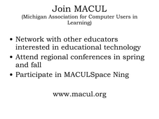 Join MACUL (Michigan Association for Computer Users in Learning) Network with other educators interested in educational technology Attend regional conferences in spring and fall Participate in MACULSpace Ning www.macul.org 