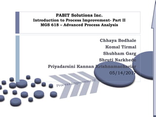 PABIT Solutions Inc.
Introduction to Process Improvement- Part II
MGS 618 – Advanced Process Analysis
Chhaya Bodhale
Komal Tirmal
Shubham Garg
Shruti Narkhede
Priyadarsini Kannan Krishnamachariar
05/14/2017
 