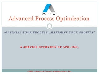 Advanced Process Optimization

“OPTIMIZE   YOUR PROCESS…MAXIMIZE YOUR PROFITS”




        A SERVICE OVERVIEW OF APO, INC.




              ©2009 Advanced Process Optimization, Inc
 