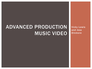 ADVANCED PRODUCTION    Vicky Lewis
                       and Jess
         MUSIC VIDEO   Dinmore
 