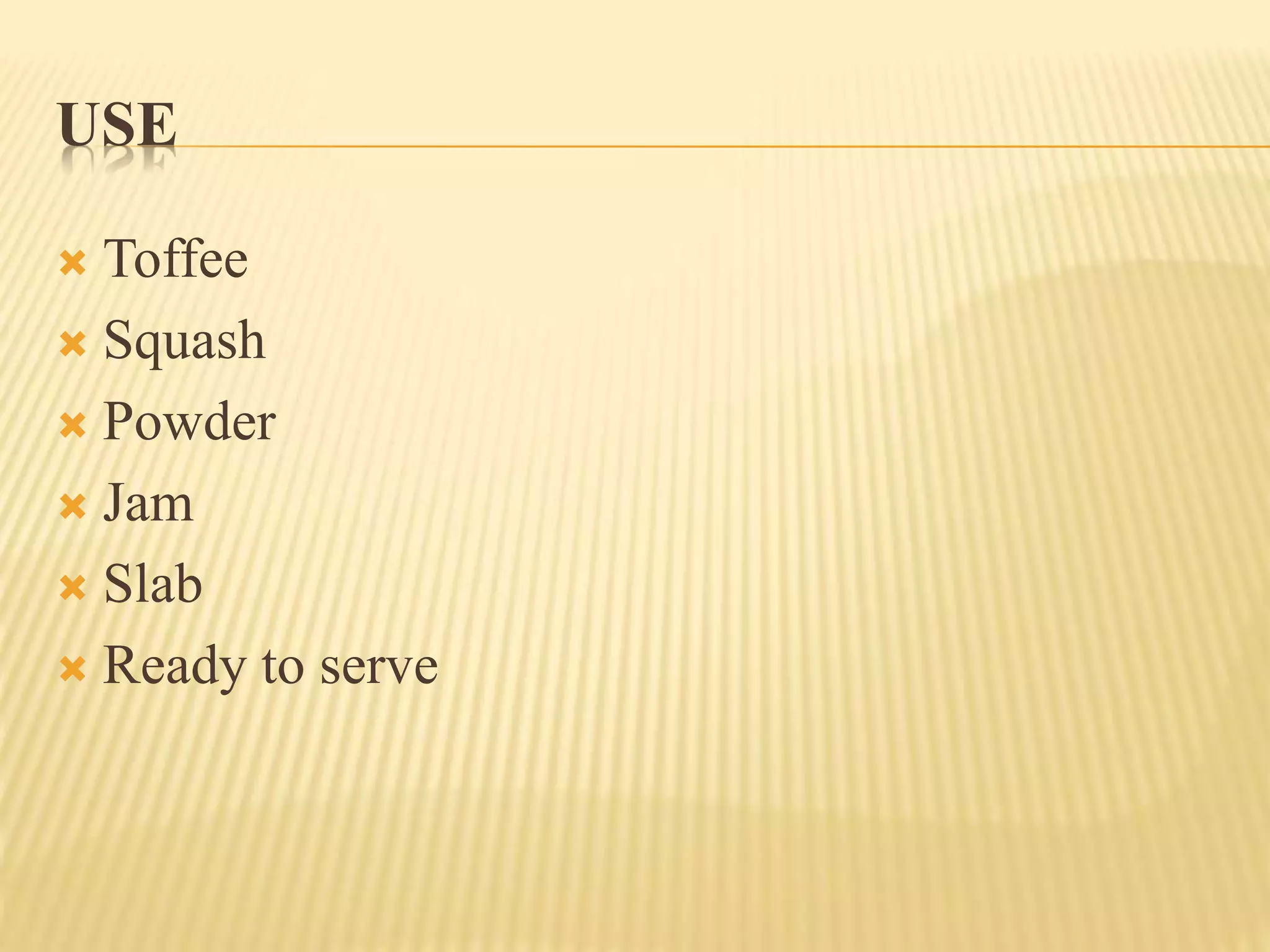 USE
 Toffee
 Squash
 Powder
 Jam
 Slab
 Ready to serve
 