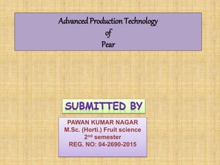 PAWAN KUMAR NAGAR
M.Sc. (Horti.) Fruit science
2nd semester
REG. NO: 04-2690-2015
Advanced Production Technology
of
Pear
 