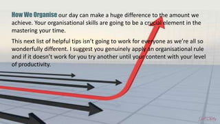 How We Organise our day can make a huge difference to the amount we
achieve. Your organisational skills are going to be a ...