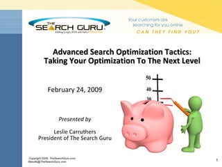 Advanced Search Optimization Tactics: Taking Your Optimization To The Next Level Presented by Leslie Carruthers President of The Search Guru February 24, 2009 