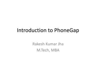 Introduction to PhoneGap 
Rakesh Kumar Jha 
M.Tech, MBA  