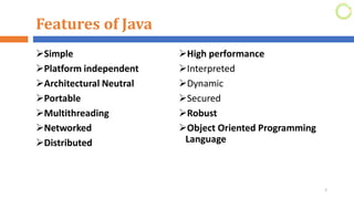 Features of Java
➢Simple
➢Platform independent
➢Architectural Neutral
➢Portable
➢Multithreading
➢Networked
➢Distributed
2
➢High performance
➢Interpreted
➢Dynamic
➢Secured
➢Robust
➢Object Oriented Programming
Language
 