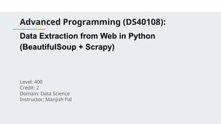 Advanced Programming (DS40108):
Data Extraction from Web in Python
(BeautifulSoup + Scrapy)
Level: 400
Credit: 2
Domain: Data Science
Instructor: Manjish Pal
 