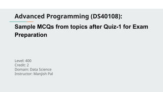Advanced Programming (DS40108):
Sample MCQs from topics after Quiz-1 for Exam
Preparation
Level: 400
Credit: 2
Domain: Data Science
Instructor: Manjish Pal
 