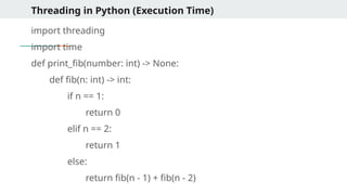 Threading in Python (Execution Time)
import threading
import time
def print_fib(number: int) -> None:
def fib(n: int) -> int:
if n == 1:
return 0
elif n == 2:
return 1
else:
return fib(n - 1) + fib(n - 2)
 