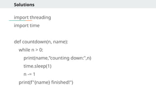 Solutions
import threading
import time
def countdown(n, name):
while n > 0:
print(name,”counting down:",n)
time.sleep(1)
n -= 1
print(f"{name} finished!")
 