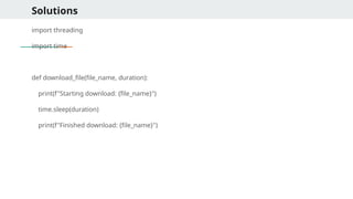 Solutions
import threading
import time
def download_file(file_name, duration):
print(f"Starting download: {file_name}")
time.sleep(duration)
print(f"Finished download: {file_name}")
 