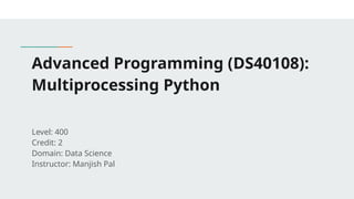 Advanced Programming (DS40108):
Multiprocessing Python
Level: 400
Credit: 2
Domain: Data Science
Instructor: Manjish Pal
 