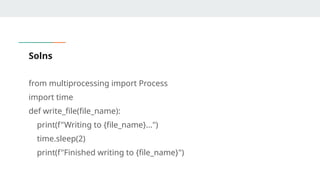 Solns
from multiprocessing import Process
import time
def write_file(file_name):
print(f"Writing to {file_name}...")
time.sleep(2)
print(f"Finished writing to {file_name}")
 