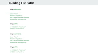 Building File Paths
Using os.path.join():
folder = "data"
filename = "report.csv"
path = os.path.join(folder, filename)
print(path) # "data/report.csv"
Using pathlib:
p = Path("data") / "report.csv"
print(p) # data/report.csv
Using os.path.join():
folder = "data"
filename = "report.csv"
path = os.path.join(folder, filename)
print(path) # "data/report.csv"
Using pathlib:
p = Path("data") / "report.csv"
print(p) # data/report.csv
 