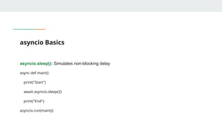 asyncio Basics
asyncio.sleep(): Simulates non-blocking delay
async def main():
print("Start")
await asyncio.sleep(2)
print("End")
asyncio.run(main())
 