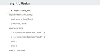 asyncio Basics
● asyncio.create_task()
async def task(name, delay):
await asyncio.sleep(delay)
print(name, “done")
async def main():
t1 = asyncio.create_task(task("Task1", 2))
t2 = asyncio.create_task(task("Task2", 1))
await t1
await t2
asyncio.run(main())
 
