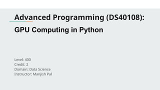 Advanced Programming (DS40108):
GPU Computing in Python
Level: 400
Credit: 2
Domain: Data Science
Instructor: Manjish Pal
 