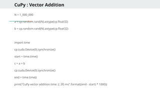 CuPy : Vector Addition
N = 1_000_000
a = cp.random.rand(N).astype(cp.float32)
b = cp.random.rand(N).astype(cp.float32)
import time
cp.cuda.Device(0).synchronize()
start = time.time()
c = a + b
cp.cuda.Device(0).synchronize()
end = time.time()
print("CuPy vector addition time: {:.3f} ms".format((end - start) * 1000))
 