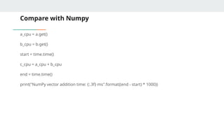 Compare with Numpy
a_cpu = a.get()
b_cpu = b.get()
start = time.time()
c_cpu = a_cpu + b_cpu
end = time.time()
print("NumPy vector addition time: {:.3f} ms".format((end - start) * 1000))
 