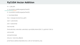 PyCUDA Vector Addition
N = 1_000_000
a = np.random.rand(N).astype(np.float32)
b = np.random.rand(N).astype(np.float32)
c = np.empty_like(a)
func = mod.get_function("vec_add")
start = cuda.Event()
end = cuda.Event()
start.record()
func(cuda.In(a), cuda.In(b), cuda.Out(c), np.int32(N), block=(256,1,1), grid=(N // 256,1))
end.record()
end.synchronize()
time_ms = start.time_till(end)
print("Vector addition (PyCUDA) time: {:.3f} ms".format(time_ms))
 