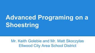 Advanced Programing on a
Shoestring
Mr. Keith Golebie and Mr. Matt Skoczylas
Ellwood City Area School District
 