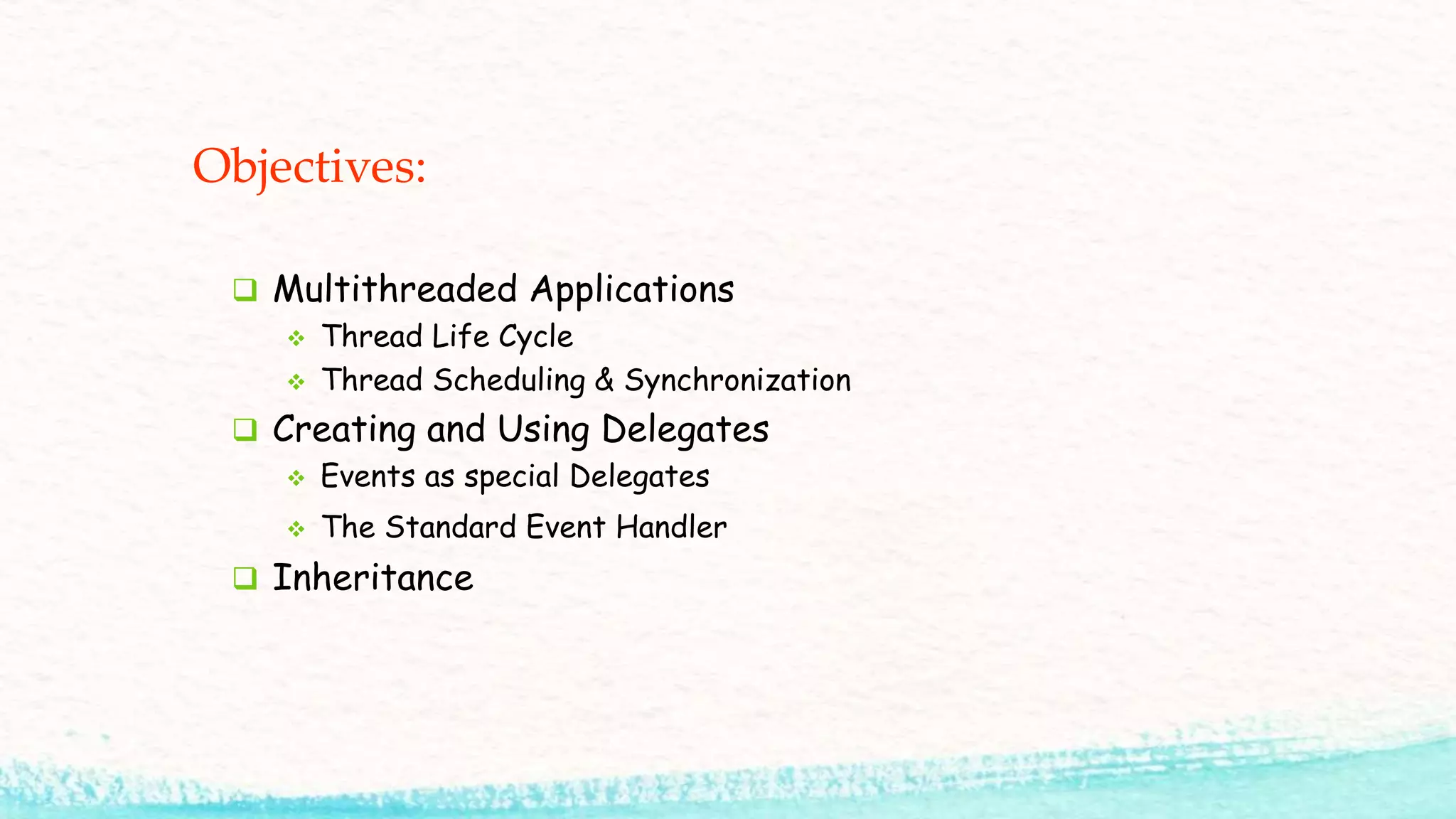 Objectives:  Multithreaded Applications  Thread Life Cycle  Thread Scheduling & Synchronization  Creating and Using Delegates  Events as special Delegates  The Standard Event Handler  Inheritance 