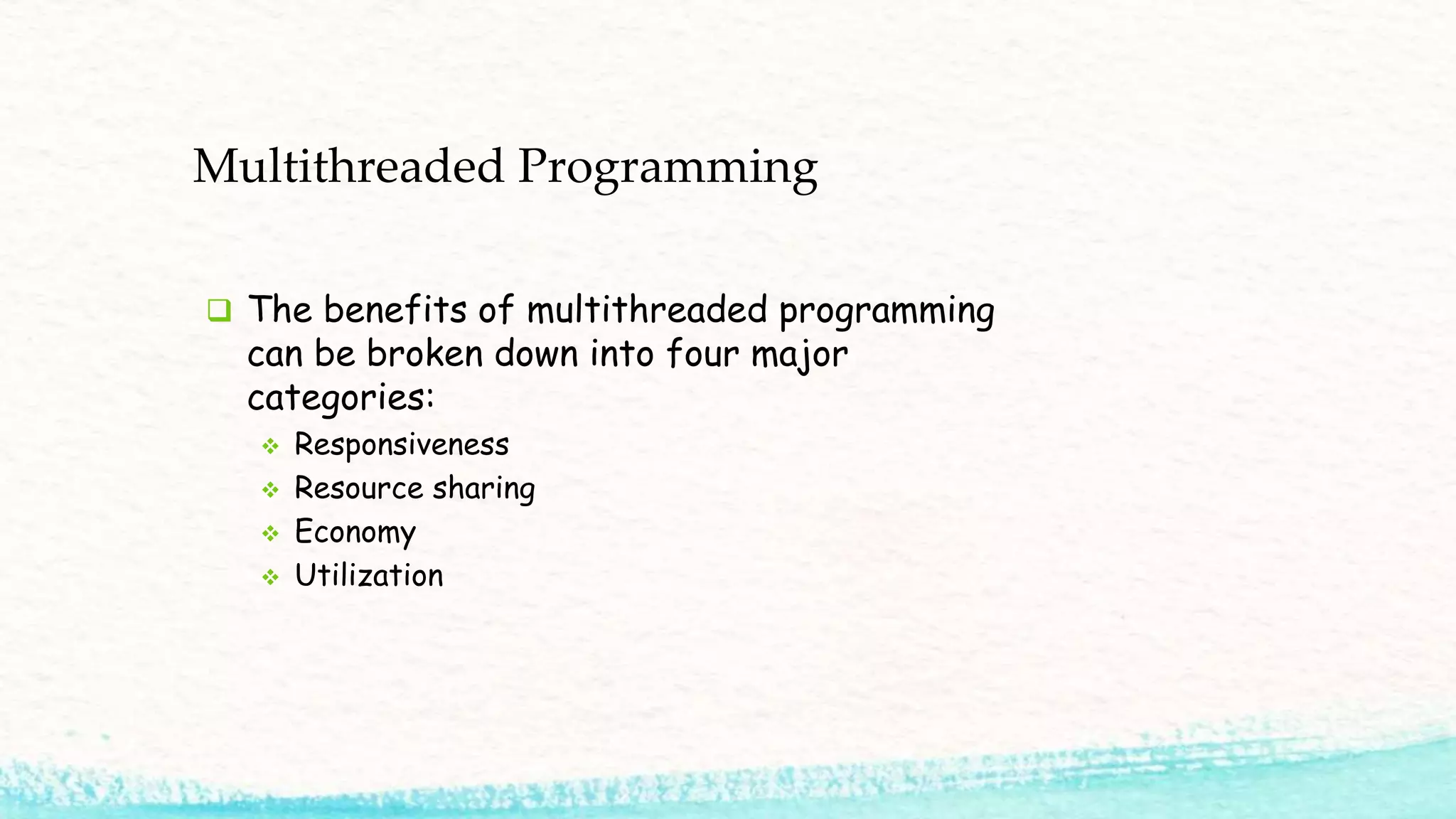 Multithreaded Programming  The benefits of multithreaded programming can be broken down into four major categories:  Responsiveness  Resource sharing  Economy  Utilization 