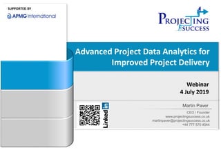 Advanced Project Data Analytics for
Improved Project Delivery
Webinar
4 July 2019
Martin Paver
CEO / Founder
www.projectingsuccess.co.uk
martinpaver@projectingsuccess.co.uk
+44 777 570 4044
SUPPORTED BY
 