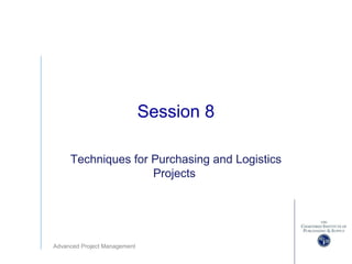 Advanced Project Management
Session 8
Techniques for Purchasing and Logistics
Projects
 