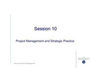 Advanced Project Management
Session 10
Project Management and Strategic Practice
 