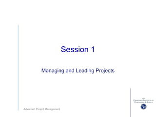 Advanced Project Management
Session 1
Managing and Leading Projects
 
