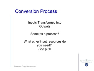 Advanced Project Management
Conversion Process
Inputs Transformed into
Outputs
Same as a process?
What other input resources do
you need?
See p 30
 