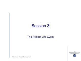 Advanced Project Management
Session 3
The Project Life Cycle
 