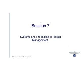 Advanced Project Management
Session 7
Systems and Processes in Project
Management
 